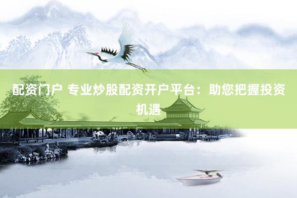 配资门户 专业炒股配资开户平台：助您把握投资机遇