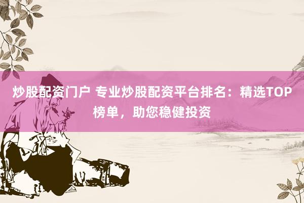 炒股配资门户 专业炒股配资平台排名：精选TOP榜单，助您稳健投资