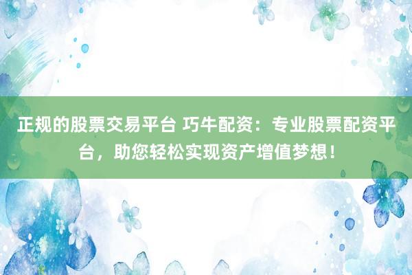 正规的股票交易平台 巧牛配资：专业股票配资平台，助您轻松实现资产增值梦想！