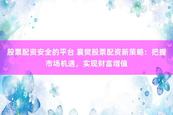 股票配资安全的平台 襄樊股票配资新策略：把握市场机遇，实现财富增值