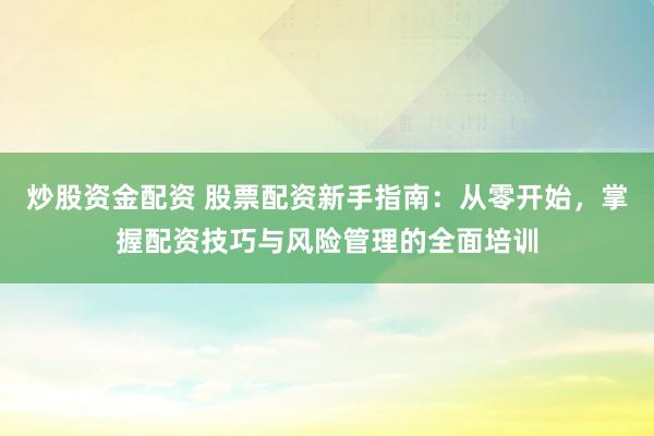 炒股资金配资 股票配资新手指南：从零开始，掌握配资技巧与风险管理的全面培训
