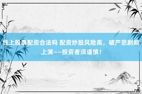 线上股票配资合法吗 配资炒股风险高，破产悲剧频上演——投资者须谨慎！