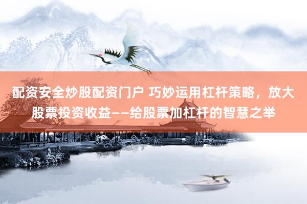 配资安全炒股配资门户 巧妙运用杠杆策略，放大股票投资收益——给股票加杠杆的智慧之举