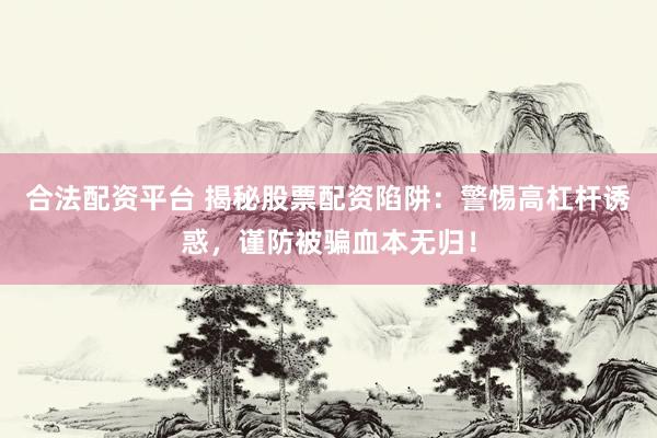 合法配资平台 揭秘股票配资陷阱：警惕高杠杆诱惑，谨防被骗血本无归！