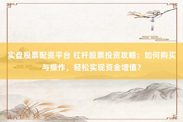 实盘股票配资平台 杠杆股票投资攻略：如何购买与操作，轻松实现资金增值？