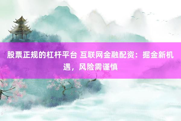 股票正规的杠杆平台 互联网金融配资：掘金新机遇，风险需谨慎