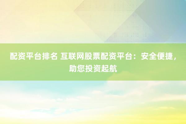 配资平台排名 互联网股票配资平台：安全便捷，助您投资起航