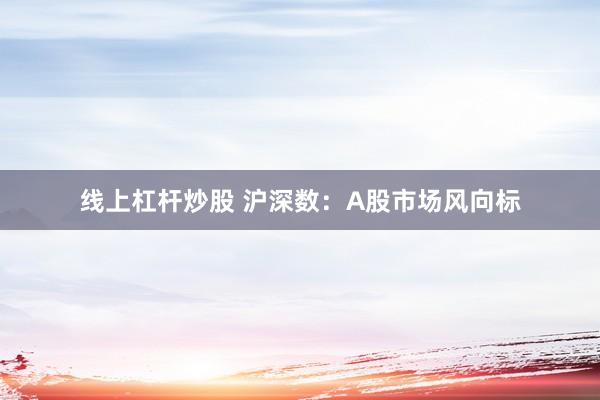 线上杠杆炒股 沪深数：A股市场风向标