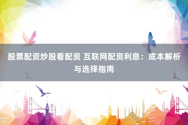 股票配资炒股看配资 互联网配资利息：成本解析与选择指南