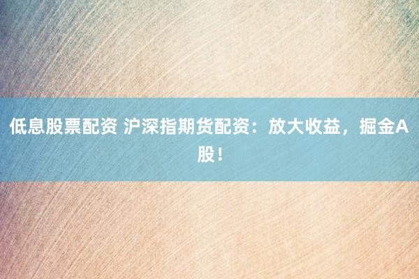 低息股票配资 沪深指期货配资：放大收益，掘金A股！