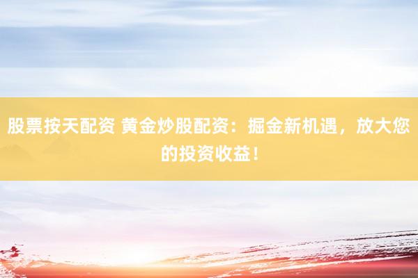 股票按天配资 黄金炒股配资：掘金新机遇，放大您的投资收益！