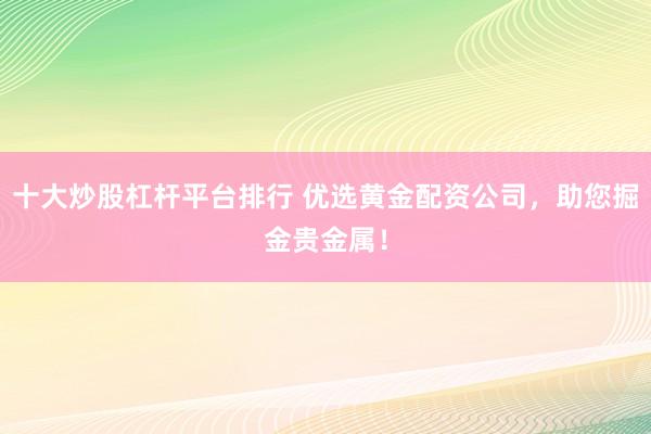 十大炒股杠杆平台排行 优选黄金配资公司，助您掘金贵金属！
