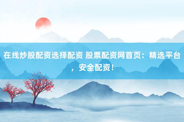在线炒股配资选择配资 股票配资网首页：精选平台，安全配资！