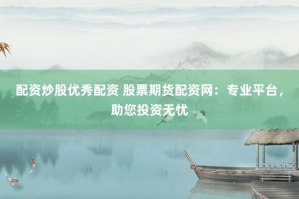 配资炒股优秀配资 股票期货配资网：专业平台，助您投资无忧