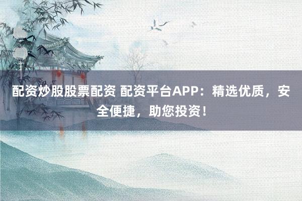 配资炒股股票配资 配资平台APP：精选优质，安全便捷，助您投资！