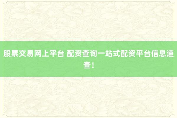 股票交易网上平台 配资查询一站式配资平台信息速查！