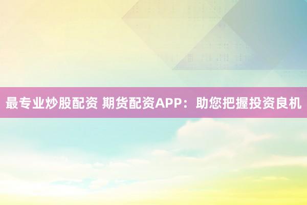 最专业炒股配资 期货配资APP：助您把握投资良机