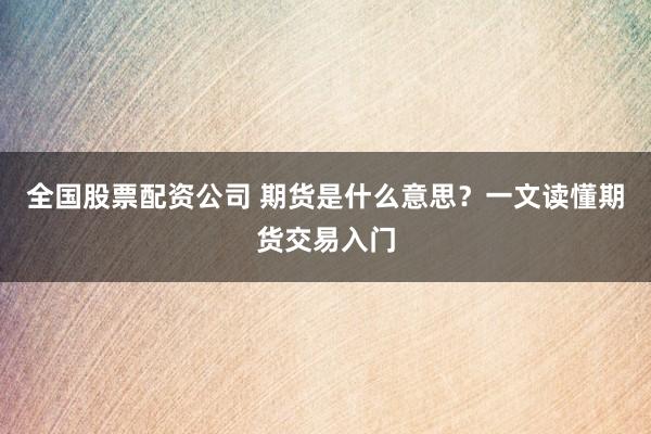 全国股票配资公司 期货是什么意思？一文读懂期货交易入门