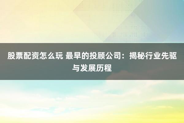 股票配资怎么玩 最早的投顾公司：揭秘行业先驱与发展历程