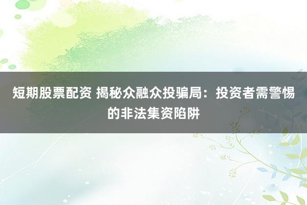 短期股票配资 揭秘众融众投骗局：投资者需警惕的非法集资陷阱