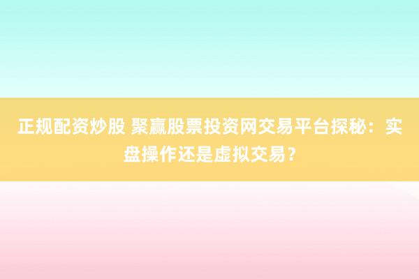 正规配资炒股 聚赢股票投资网交易平台探秘：实盘操作还是虚拟交易？