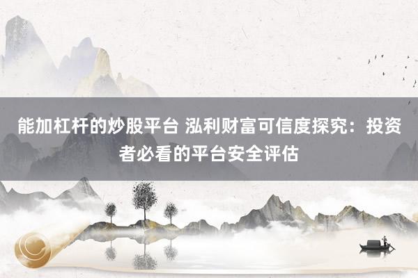 能加杠杆的炒股平台 泓利财富可信度探究：投资者必看的平台安全评估