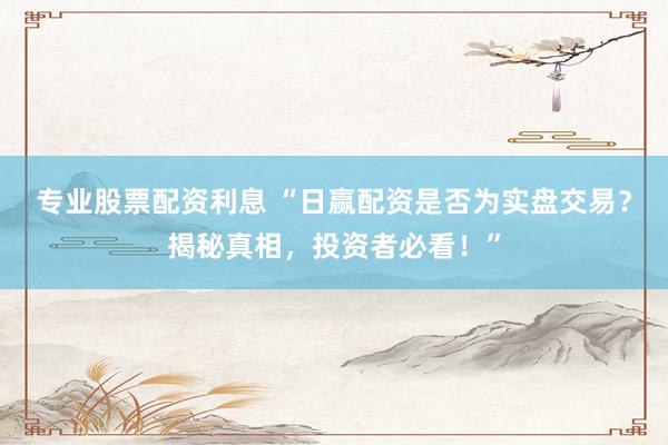 专业股票配资利息 “日赢配资是否为实盘交易？揭秘真相，投资者必看！”