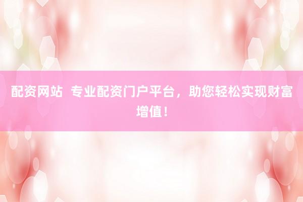 配资网站  专业配资门户平台，助您轻松实现财富增值！