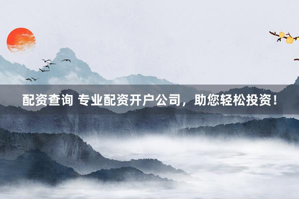 配资查询 专业配资开户公司，助您轻松投资！