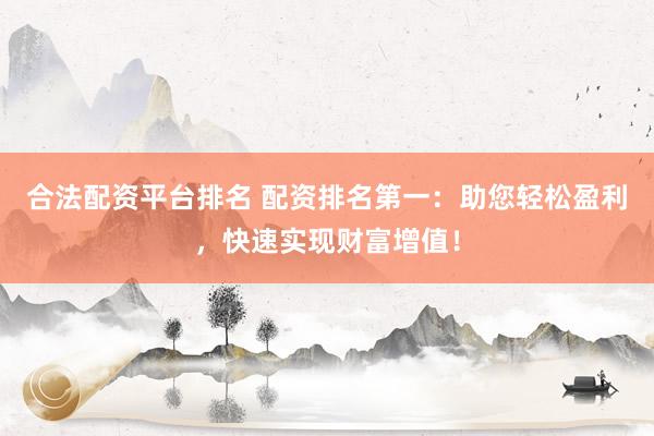 合法配资平台排名 配资排名第一：助您轻松盈利，快速实现财富增值！
