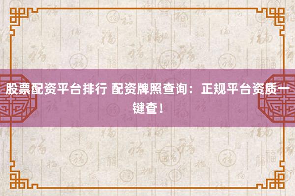 股票配资平台排行 配资牌照查询：正规平台资质一键查！