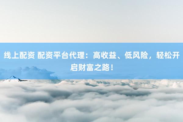线上配资 配资平台代理：高收益、低风险，轻松开启财富之路！