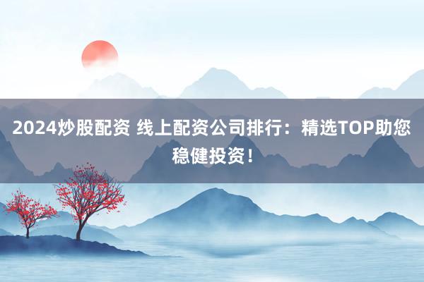 2024炒股配资 线上配资公司排行：精选TOP助您稳健投资！