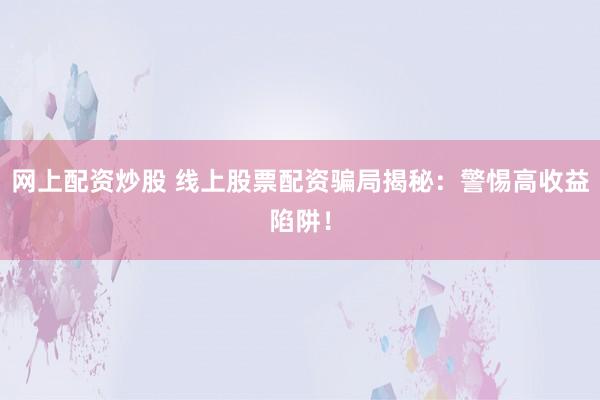 网上配资炒股 线上股票配资骗局揭秘：警惕高收益陷阱！
