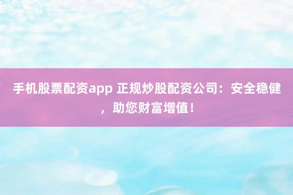手机股票配资app 正规炒股配资公司：安全稳健，助您财富增值！