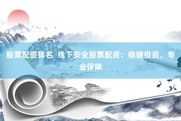 股票配资排名  线下安全股票配资：稳健投资，专业保障