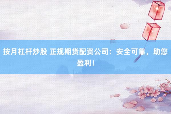 按月杠杆炒股 正规期货配资公司：安全可靠，助您盈利！
