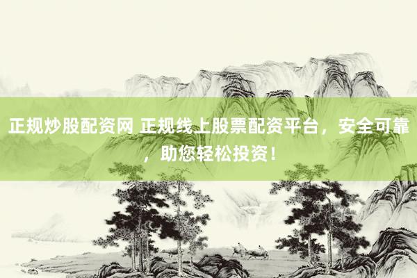 正规炒股配资网 正规线上股票配资平台，安全可靠，助您轻松投资！
