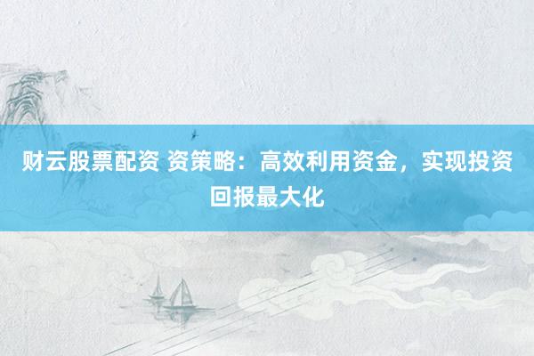 财云股票配资 资策略：高效利用资金，实现投资回报最大化