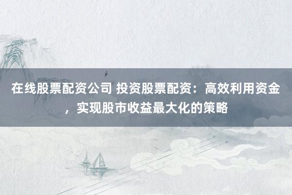 在线股票配资公司 投资股票配资：高效利用资金，实现股市收益最大化的策略