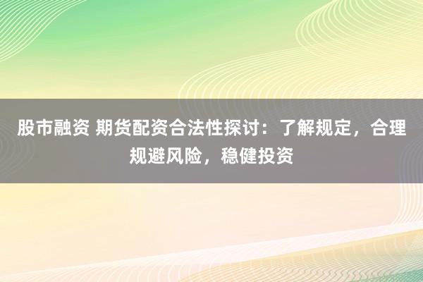 股市融资 期货配资合法性探讨：了解规定，合理规避风险，稳健投资