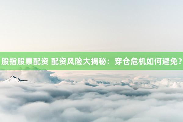 股指股票配资 配资风险大揭秘：穿仓危机如何避免？