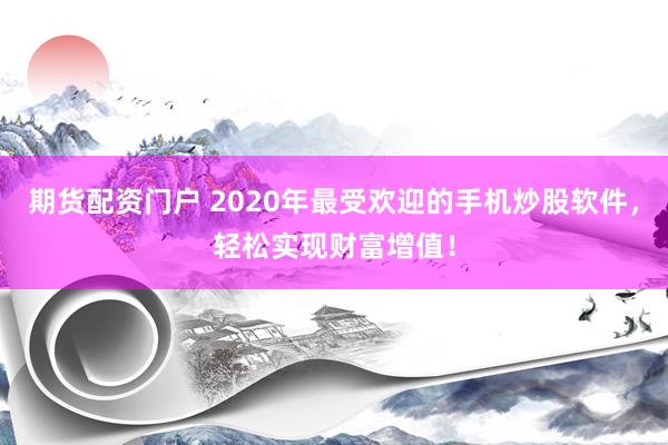 期货配资门户 2020年最受欢迎的手机炒股软件，轻松实现财富增值！