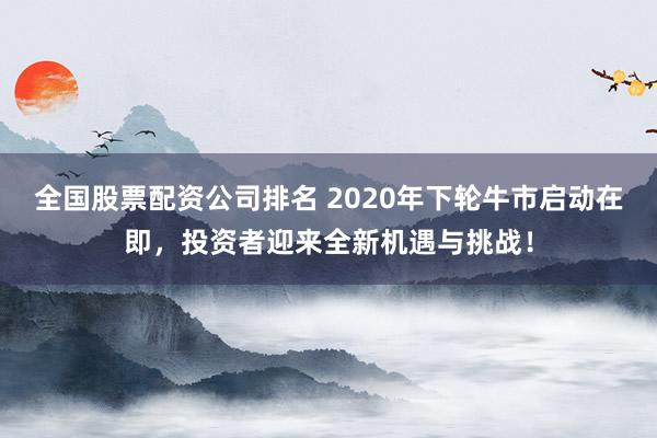 全国股票配资公司排名 2020年下轮牛市启动在即，投资者迎来全新机遇与挑战！