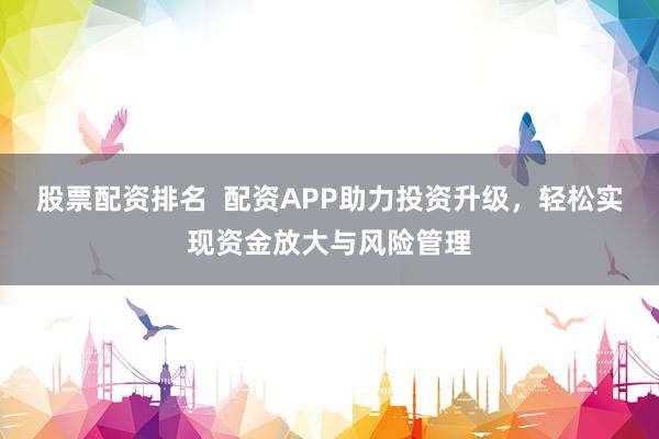 股票配资排名  配资APP助力投资升级，轻松实现资金放大与风险管理