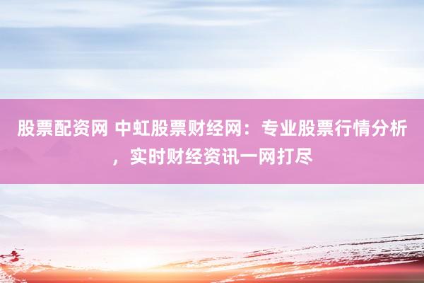 股票配资网 中虹股票财经网：专业股票行情分析，实时财经资讯一网打尽