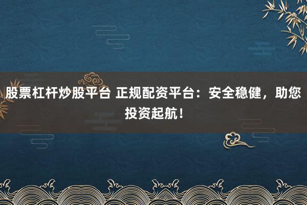 股票杠杆炒股平台 正规配资平台：安全稳健，助您投资起航！