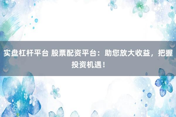 实盘杠杆平台 股票配资平台：助您放大收益，把握投资机遇！