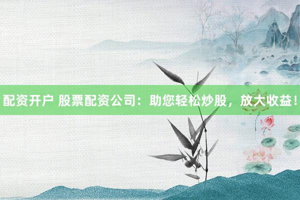 配资开户 股票配资公司：助您轻松炒股，放大收益！