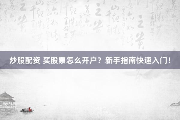 炒股配资 买股票怎么开户？新手指南快速入门！